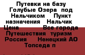 Путевки на базу“Голубые Озера“ под Нальчиком. › Пункт назначения ­ Нальчик › Цена ­ 6 790 - Все города Путешествия, туризм » Россия   . Ненецкий АО,Топседа п.